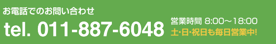 お電話でのお問い合わせ　tel. 011-887-6048 営業時間8：00～18:00　土・日・祝日も毎日営業中！